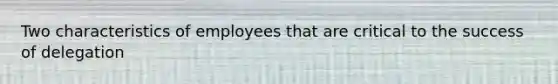 Two characteristics of employees that are critical to the success of delegation