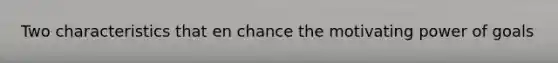 Two characteristics that en chance the motivating power of goals