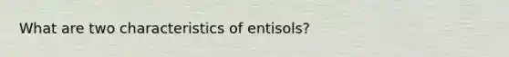 What are two characteristics of entisols?