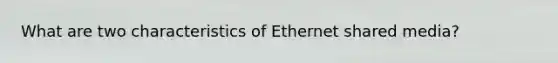 What are two characteristics of Ethernet shared media?