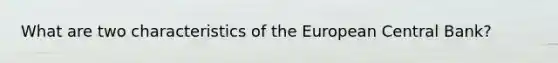 What are two characteristics of the European Central Bank?