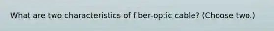 What are two characteristics of fiber-optic cable? (Choose two.)