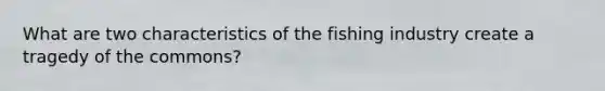 What are two characteristics of the fishing industry create a tragedy of the commons?