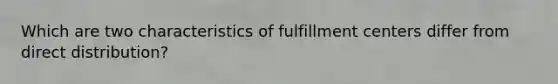 Which are two characteristics of fulfillment centers differ from direct distribution?