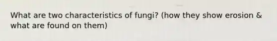 What are two characteristics of fungi? (how they show erosion & what are found on them)