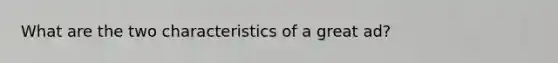 What are the two characteristics of a great ad?