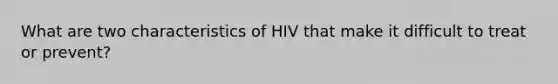 What are two characteristics of HIV that make it difficult to treat or prevent?