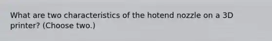 What are two characteristics of the hotend nozzle on a 3D printer? (Choose two.)