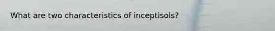 What are two characteristics of inceptisols?