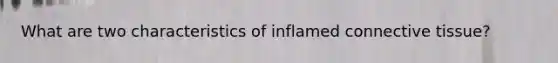 What are two characteristics of inflamed connective tissue?