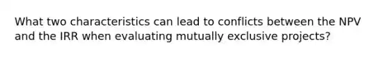 What two characteristics can lead to conflicts between the NPV and the IRR when evaluating mutually exclusive projects?