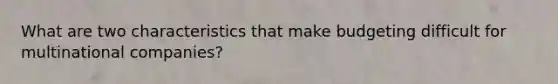 What are two characteristics that make budgeting difficult for multinational companies?