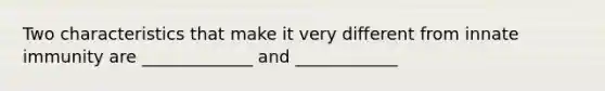 Two characteristics that make it very different from innate immunity are _____________ and ____________