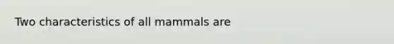 Two characteristics of all mammals are