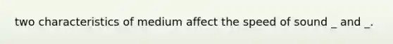 two characteristics of medium affect the speed of sound _ and _.