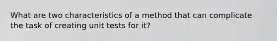 What are two characteristics of a method that can complicate the task of creating unit tests for it?