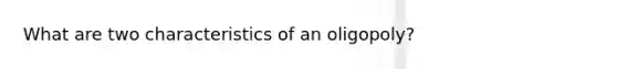 What are two characteristics of an oligopoly?