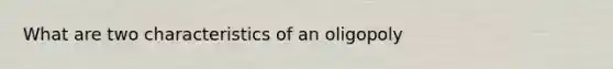 What are two characteristics of an oligopoly