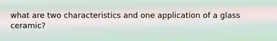 what are two characteristics and one application of a glass ceramic?