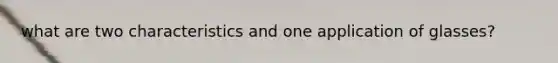 what are two characteristics and one application of glasses?