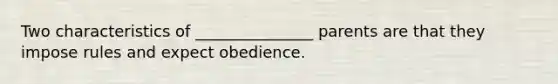 Two characteristics of _______________ parents are that they impose rules and expect obedience.