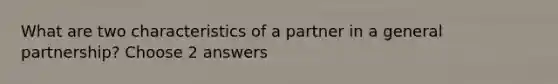 What are two characteristics of a partner in a general partnership? Choose 2 answers