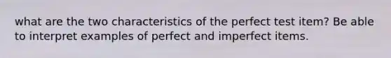 what are the two characteristics of the perfect test item? Be able to interpret examples of perfect and imperfect items.