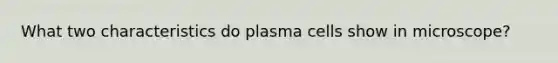 What two characteristics do plasma cells show in microscope?