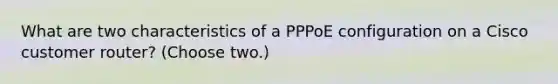 What are two characteristics of a PPPoE configuration on a Cisco customer router? (Choose two.)