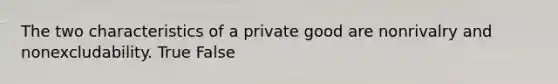 The two characteristics of a private good are nonrivalry and nonexcludability. True False