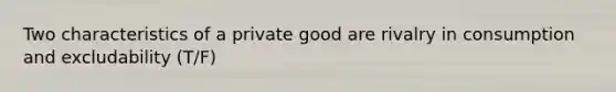 Two characteristics of a private good are rivalry in consumption and excludability (T/F)