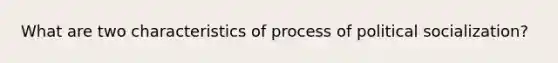 What are two characteristics of process of political socialization?