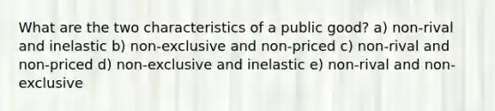 What are the two characteristics of a public good? a) non-rival and inelastic b) non-exclusive and non-priced c) non-rival and non-priced d) non-exclusive and inelastic e) non-rival and non-exclusive