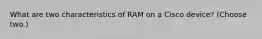 What are two characteristics of RAM on a Cisco device? (Choose two.)