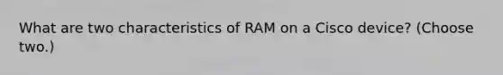 What are two characteristics of RAM on a Cisco device? (Choose two.)