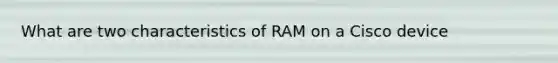 What are two characteristics of RAM on a Cisco device