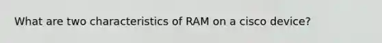 What are two characteristics of RAM on a cisco device?