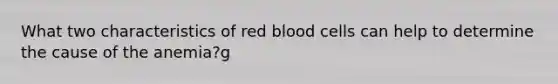 What two characteristics of red blood cells can help to determine the cause of the anemia?g