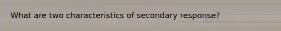 What are two characteristics of secondary response?