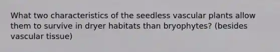 What two characteristics of the seedless vascular plants allow them to survive in dryer habitats than bryophytes? (besides vascular tissue)