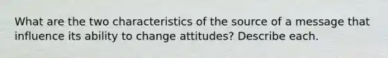 What are the two characteristics of the source of a message that influence its ability to change attitudes? Describe each.