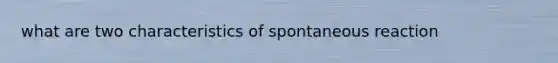 what are two characteristics of spontaneous reaction