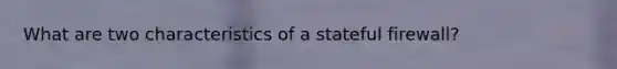 What are two characteristics of a stateful firewall?