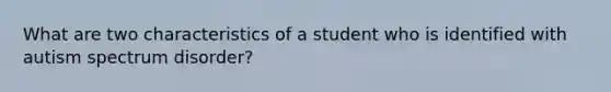 What are two characteristics of a student who is identified with autism spectrum disorder?