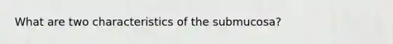 What are two characteristics of the submucosa?