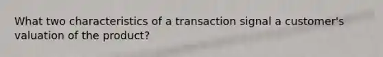 What two characteristics of a transaction signal a customer's valuation of the product?