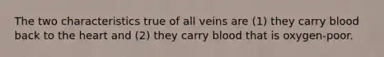 The two characteristics true of all veins are (1) they carry blood back to <a href='https://www.questionai.com/knowledge/kya8ocqc6o-the-heart' class='anchor-knowledge'>the heart</a> and (2) they carry blood that is oxygen-poor.