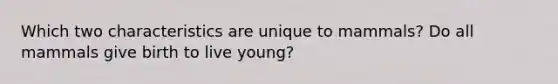 Which two characteristics are unique to mammals? Do all mammals give birth to live young?