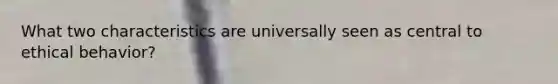What two characteristics are universally seen as central to ethical behavior?