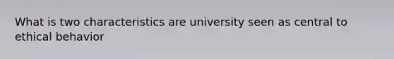 What is two characteristics are university seen as central to ethical behavior